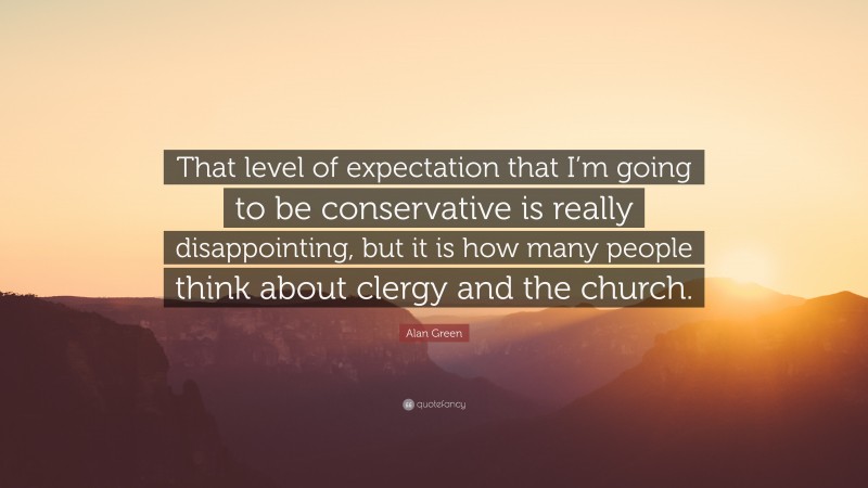 Alan Green Quote: “That level of expectation that I’m going to be conservative is really disappointing, but it is how many people think about clergy and the church.”