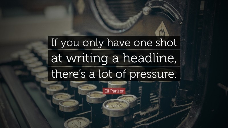 Eli Pariser Quote: “If you only have one shot at writing a headline, there’s a lot of pressure.”