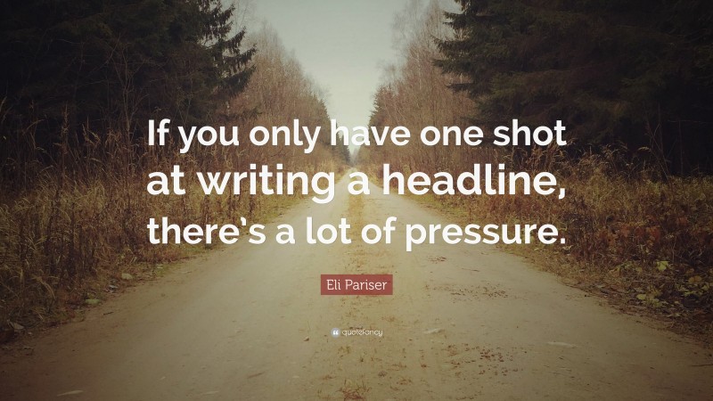 Eli Pariser Quote: “If you only have one shot at writing a headline, there’s a lot of pressure.”