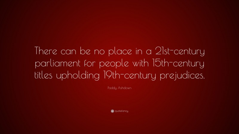 Paddy Ashdown Quote: “There can be no place in a 21st-century parliament for people with 15th-century titles upholding 19th-century prejudices.”