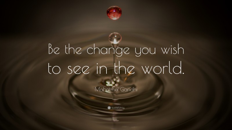 Mahatma Gandhi Quote: “Be the change you wish to see in the world.”