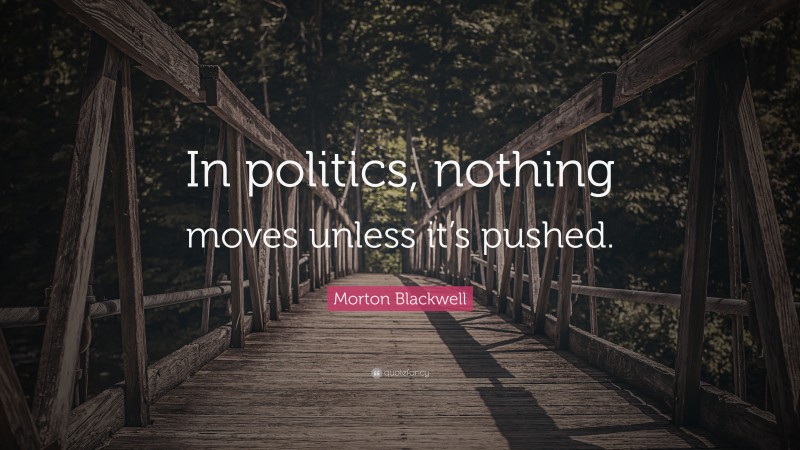 Morton Blackwell Quote: “In politics, nothing moves unless it’s pushed.”