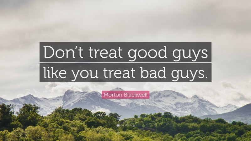 Morton Blackwell Quote: “Don’t treat good guys like you treat bad guys.”