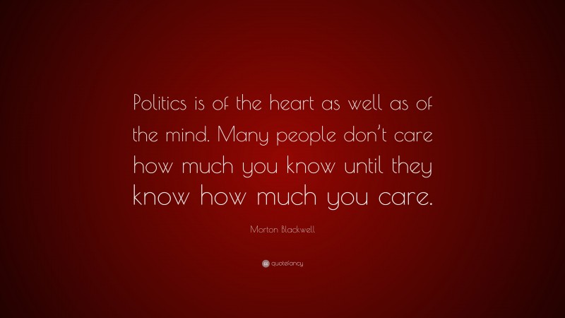 Morton Blackwell Quote: “Politics is of the heart as well as of the mind. Many people don’t care how much you know until they know how much you care.”