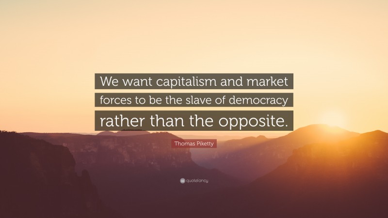 Thomas Piketty Quote: “We want capitalism and market forces to be the slave of democracy rather than the opposite.”