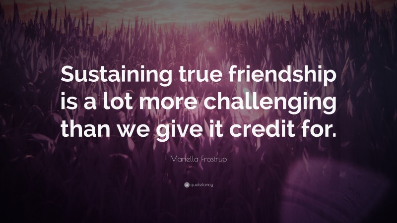 Mariella Frostrup Quote: “Sustaining true friendship is a lot more challenging than we give it credit for.”