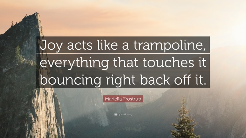 Mariella Frostrup Quote: “Joy acts like a trampoline, everything that touches it bouncing right back off it.”