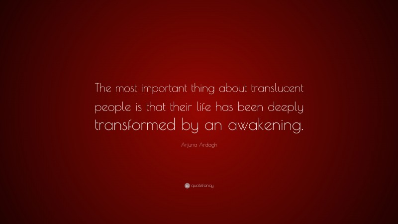 Arjuna Ardagh Quote: “The most important thing about translucent people is that their life has been deeply transformed by an awakening.”