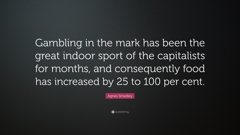Agnes Smedley Quote: “Gambling in the mark has been the great indoor sport of the capitalists for months, and consequently food has increased by 25 to 100 per cent.”
