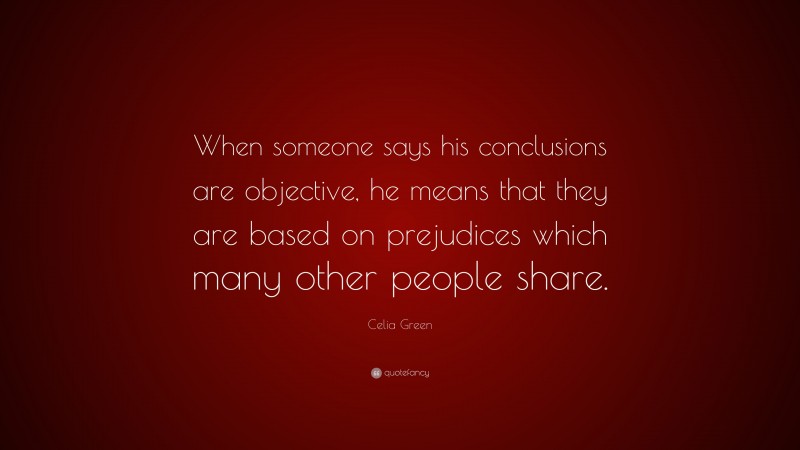 Celia Green Quote: “When someone says his conclusions are objective, he means that they are based on prejudices which many other people share.”