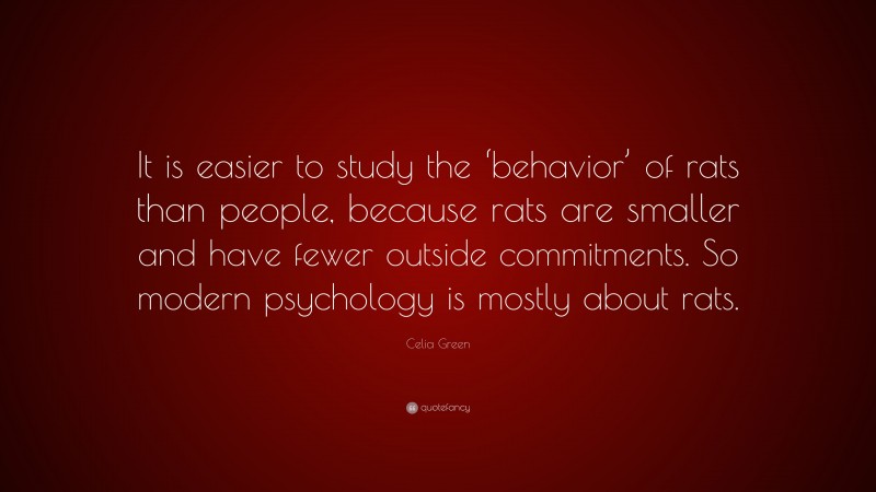 Celia Green Quote: “It is easier to study the ‘behavior’ of rats than people, because rats are smaller and have fewer outside commitments. So modern psychology is mostly about rats.”