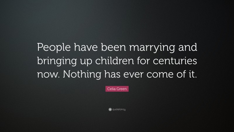 Celia Green Quote: “People have been marrying and bringing up children for centuries now. Nothing has ever come of it.”