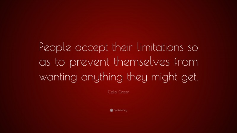 Celia Green Quote: “People accept their limitations so as to prevent themselves from wanting anything they might get.”