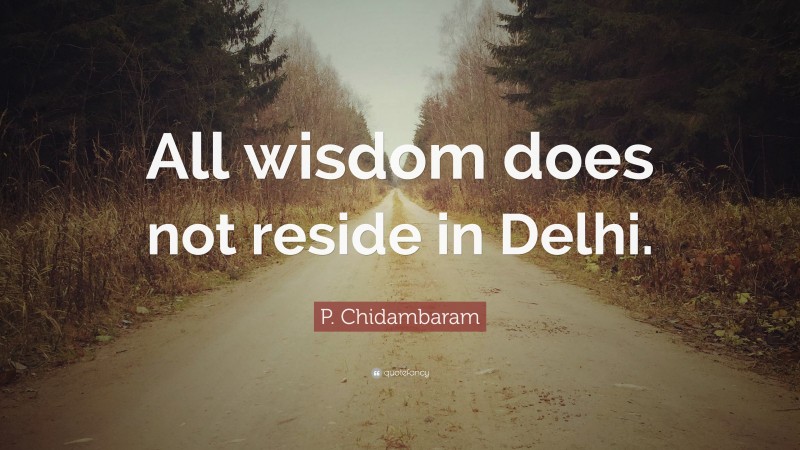P. Chidambaram Quote: “All wisdom does not reside in Delhi.”