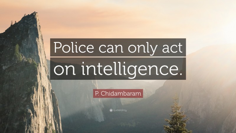 P. Chidambaram Quote: “Police can only act on intelligence.”