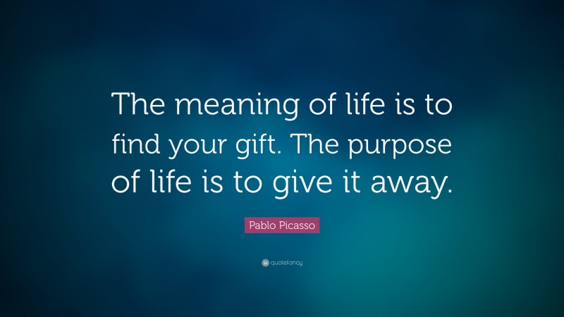 Pablo Picasso Quote: “The meaning of life is to find your gift. The purpose of life is to give it away.”