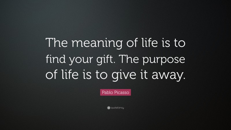 Pablo Picasso Quote: “The meaning of life is to find your gift. The purpose of life is to give it away.”