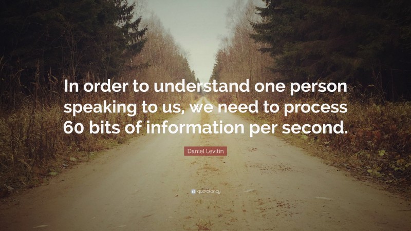 Daniel Levitin Quote: “In order to understand one person speaking to us, we need to process 60 bits of information per second.”