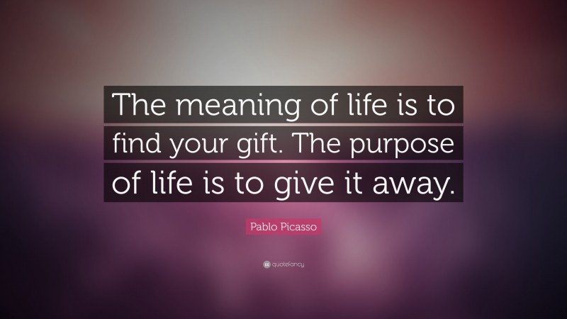 Pablo Picasso Quote: “The meaning of life is to find your gift. The purpose of life is to give it away.”