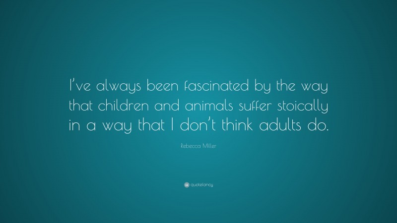 Rebecca Miller Quote: “I’ve always been fascinated by the way that children and animals suffer stoically in a way that I don’t think adults do.”