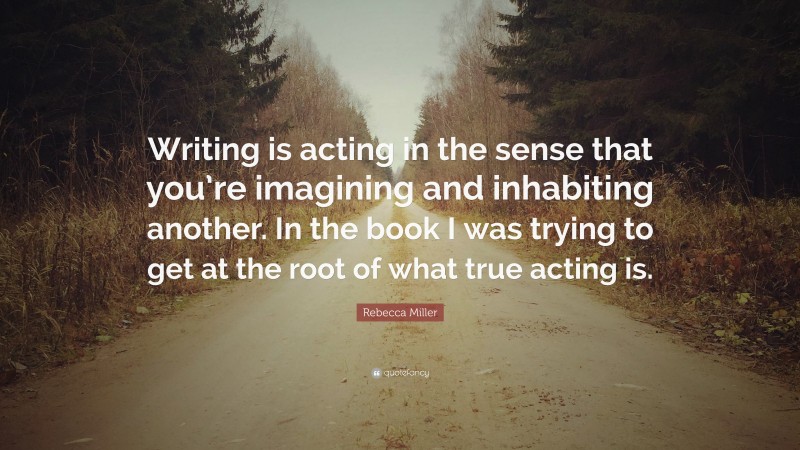 Rebecca Miller Quote: “Writing is acting in the sense that you’re imagining and inhabiting another. In the book I was trying to get at the root of what true acting is.”