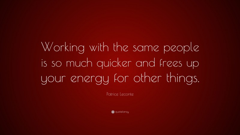 Patrice Leconte Quote: “Working with the same people is so much quicker and frees up your energy for other things.”