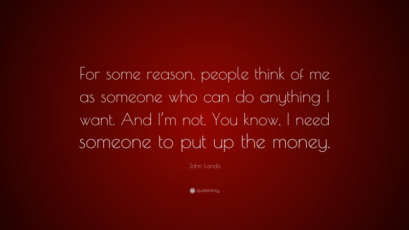 John Landis Quote: “For some reason, people think of me as someone who can do anything I want. And I’m not. You know, I need someone to put up the money.”