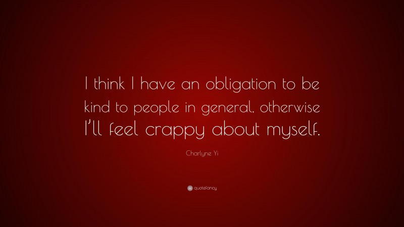 Charlyne Yi Quote: “I think I have an obligation to be kind to people in general, otherwise I’ll feel crappy about myself.”
