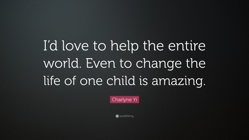 Charlyne Yi Quote: “I’d love to help the entire world. Even to change the life of one child is amazing.”