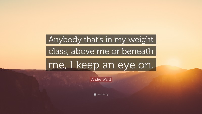 Andre Ward Quote: “Anybody that’s in my weight class, above me or beneath me, I keep an eye on.”