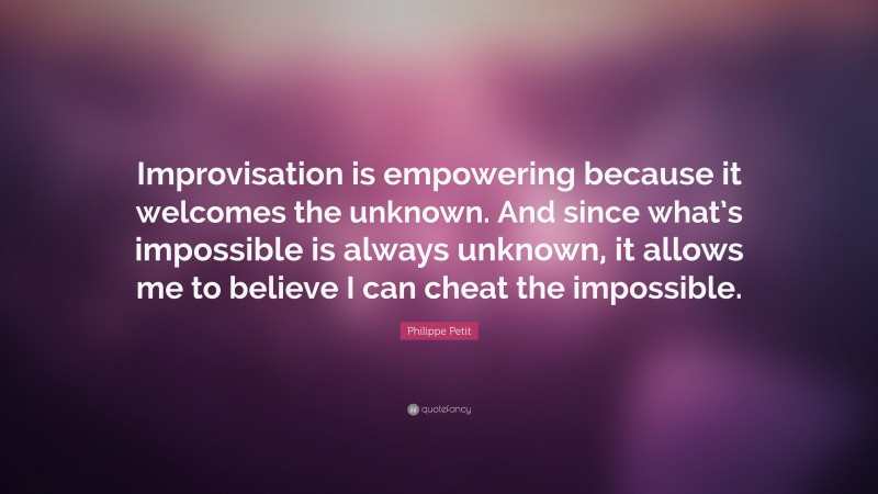 Philippe Petit Quote: “Improvisation is empowering because it welcomes the unknown. And since what’s impossible is always unknown, it allows me to believe I can cheat the impossible.”