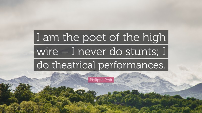 Philippe Petit Quote: “I am the poet of the high wire – I never do stunts; I do theatrical performances.”