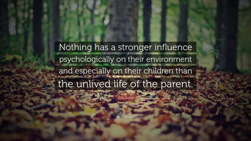 C.G. Jung Quote: “Nothing has a stronger influence psychologically on their environment and especially on their children than the unlived life of the parent.”