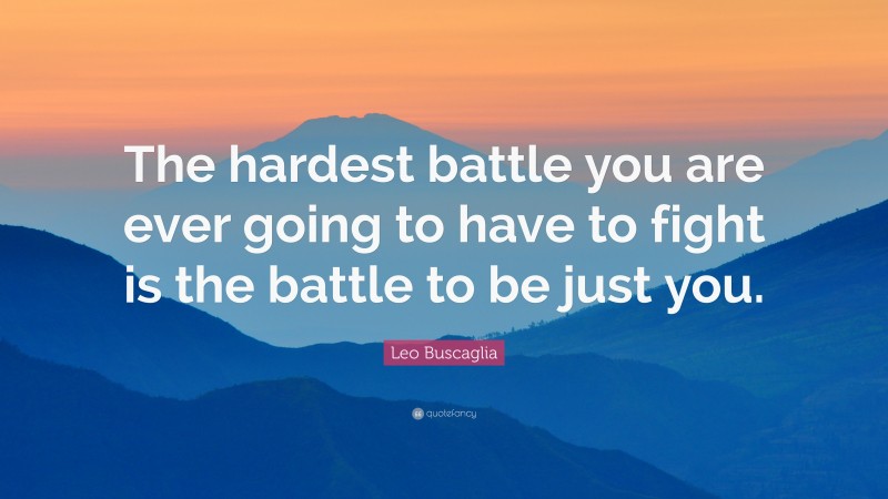 Leo Buscaglia Quote: “The hardest battle you are ever going to have to fight is the battle to be just you.”
