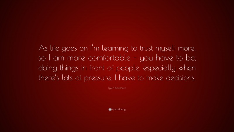 Tyler Blackburn Quote: “As life goes on I’m learning to trust myself more, so I am more comfortable – you have to be, doing things in front of people, especially when there’s lots of pressure. I have to make decisions.”