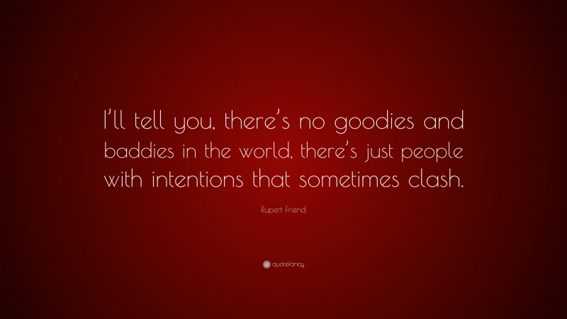 Rupert Friend Quote: “I’ll tell you, there’s no goodies and baddies in the world, there’s just people with intentions that sometimes clash.”