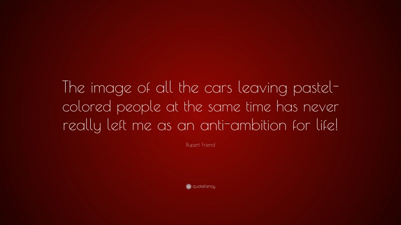 Rupert Friend Quote: “The image of all the cars leaving pastel-colored people at the same time has never really left me as an anti-ambition for life!”