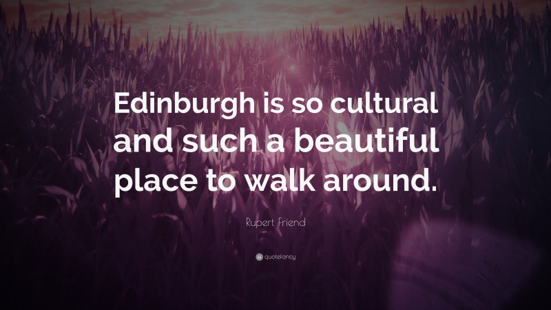 Rupert Friend Quote: “Edinburgh is so cultural and such a beautiful place to walk around.”