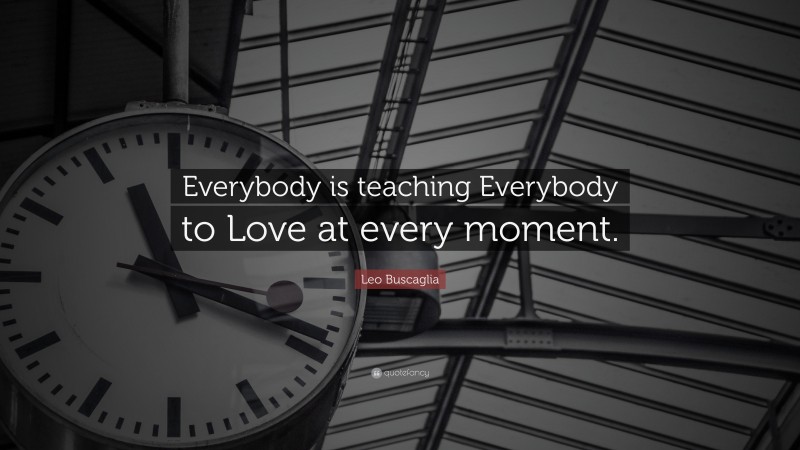 Leo Buscaglia Quote: “Everybody is teaching Everybody to Love at every moment.”
