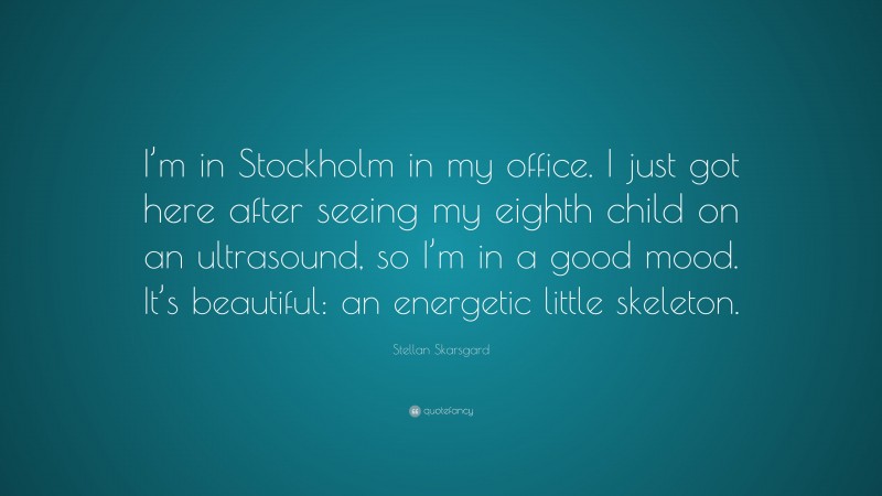 Stellan Skarsgard Quote: “I’m in Stockholm in my office. I just got here after seeing my eighth child on an ultrasound, so I’m in a good mood. It’s beautiful: an energetic little skeleton.”