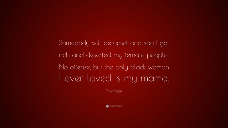 Taye Diggs Quote: “Somebody will be upset and say I got rich and deserted my female people; No offense, but the only black woman I ever loved is my mama.”