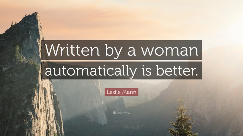Leslie Mann Quote: “Written by a woman automatically is better.”