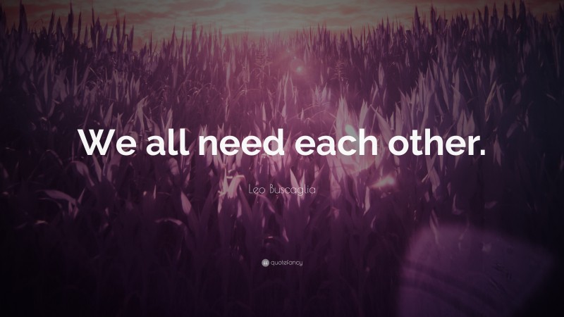 Leo Buscaglia Quote: “We all need each other.”
