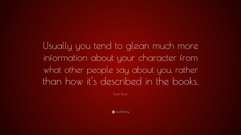 Sean Bean Quote: “Usually you tend to glean much more information about your character from what other people say about you, rather than how it’s described in the books.”