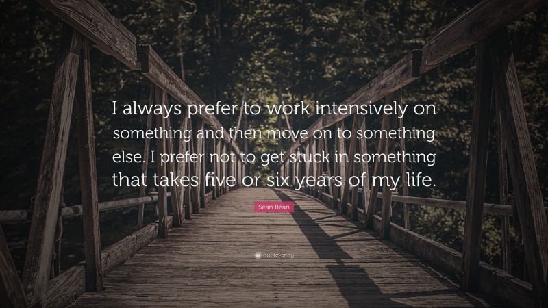 Sean Bean Quote: “I always prefer to work intensively on something and then move on to something else. I prefer not to get stuck in something that takes five or six years of my life.”
