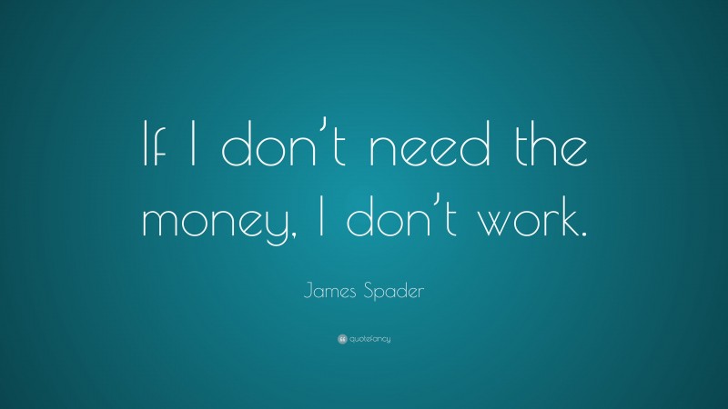 James Spader Quote: “If I don’t need the money, I don’t work.”