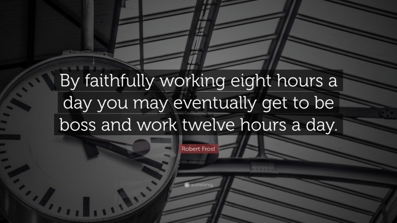 Robert Frost Quote: “By faithfully working eight hours a day you may eventually get to be boss and work twelve hours a day.”