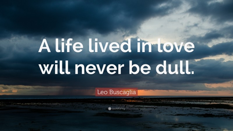 Leo Buscaglia Quote: “A life lived in love will never be dull.”
