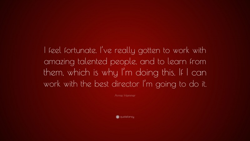 Armie Hammer Quote: “I feel fortunate. I’ve really gotten to work with amazing talented people, and to learn from them, which is why I’m doing this. If I can work with the best director I’m going to do it.”