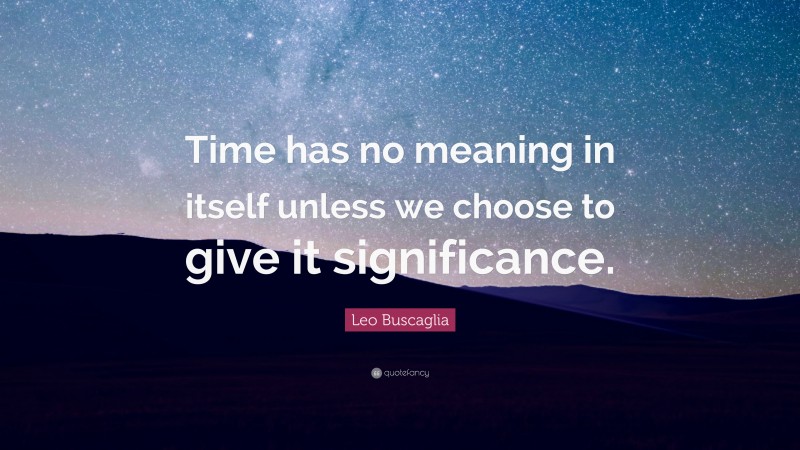 Leo Buscaglia Quote: “Time has no meaning in itself unless we choose to give it significance.”